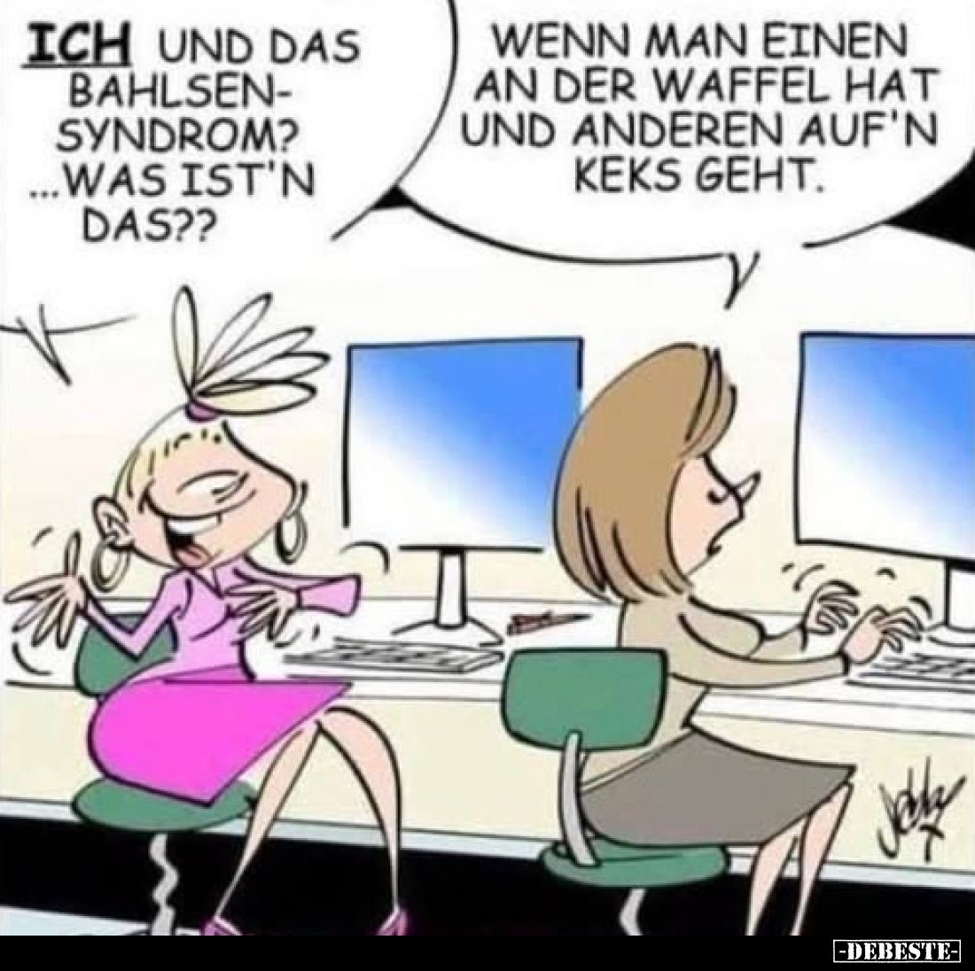 Ich und das Bahlsensyndrom? Was ist'n das??
Wenn man einen an der Waffel hat und anderen auf'n Keks geht.
