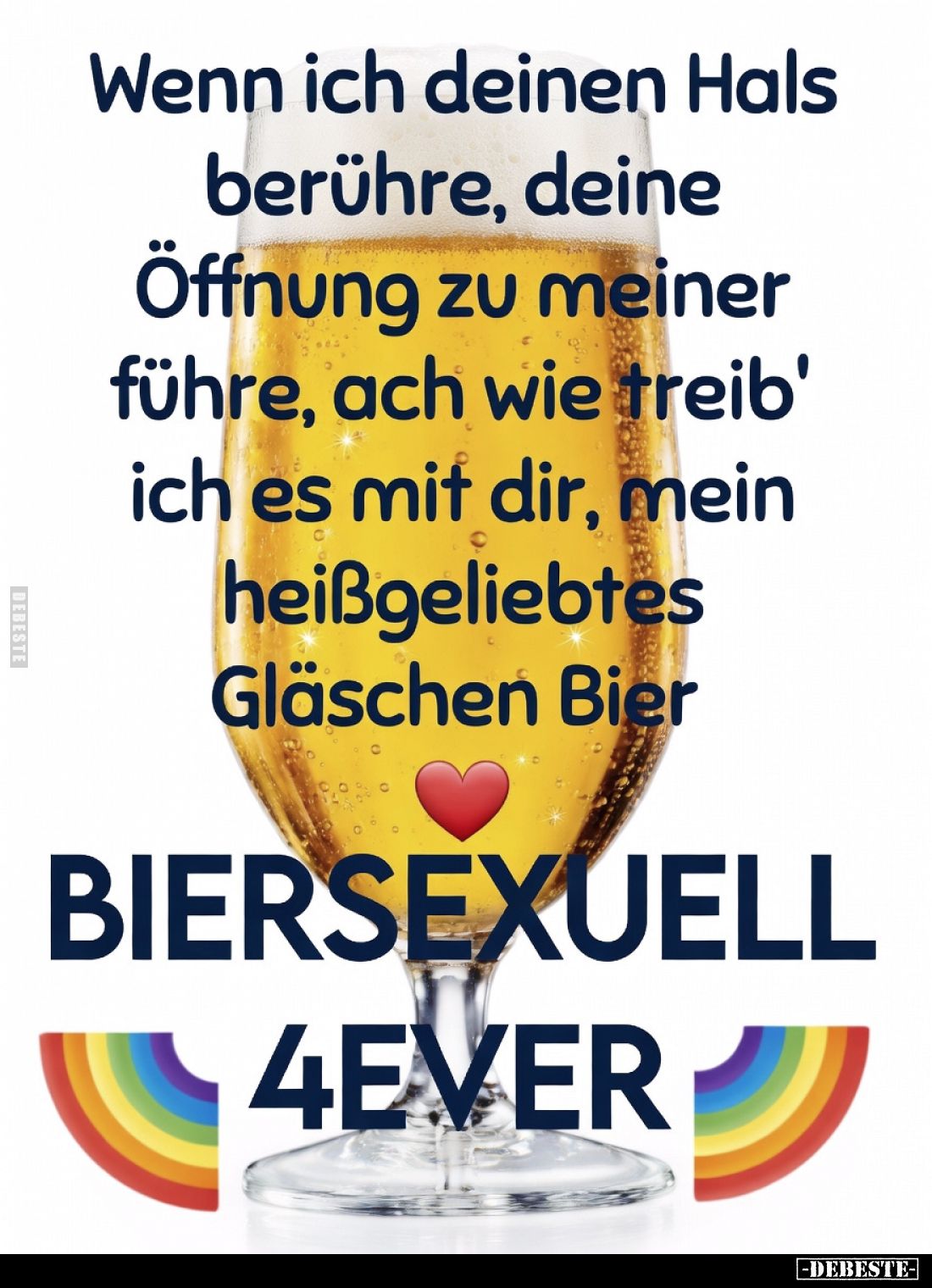 Wenn ich deinen Hals berühre, deine Öffnung zu meiner führe, ach wie treib' ich es mit dir, mein heißgeliebtes Gläschen Bier
...