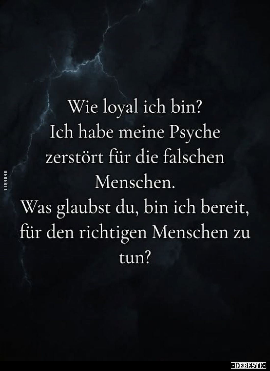 Wie loyal ich bin?
Ich habe meine Psyche zerstört für die falschen Menschen.
Was glaubst du, bin ich bereit, für den richti...