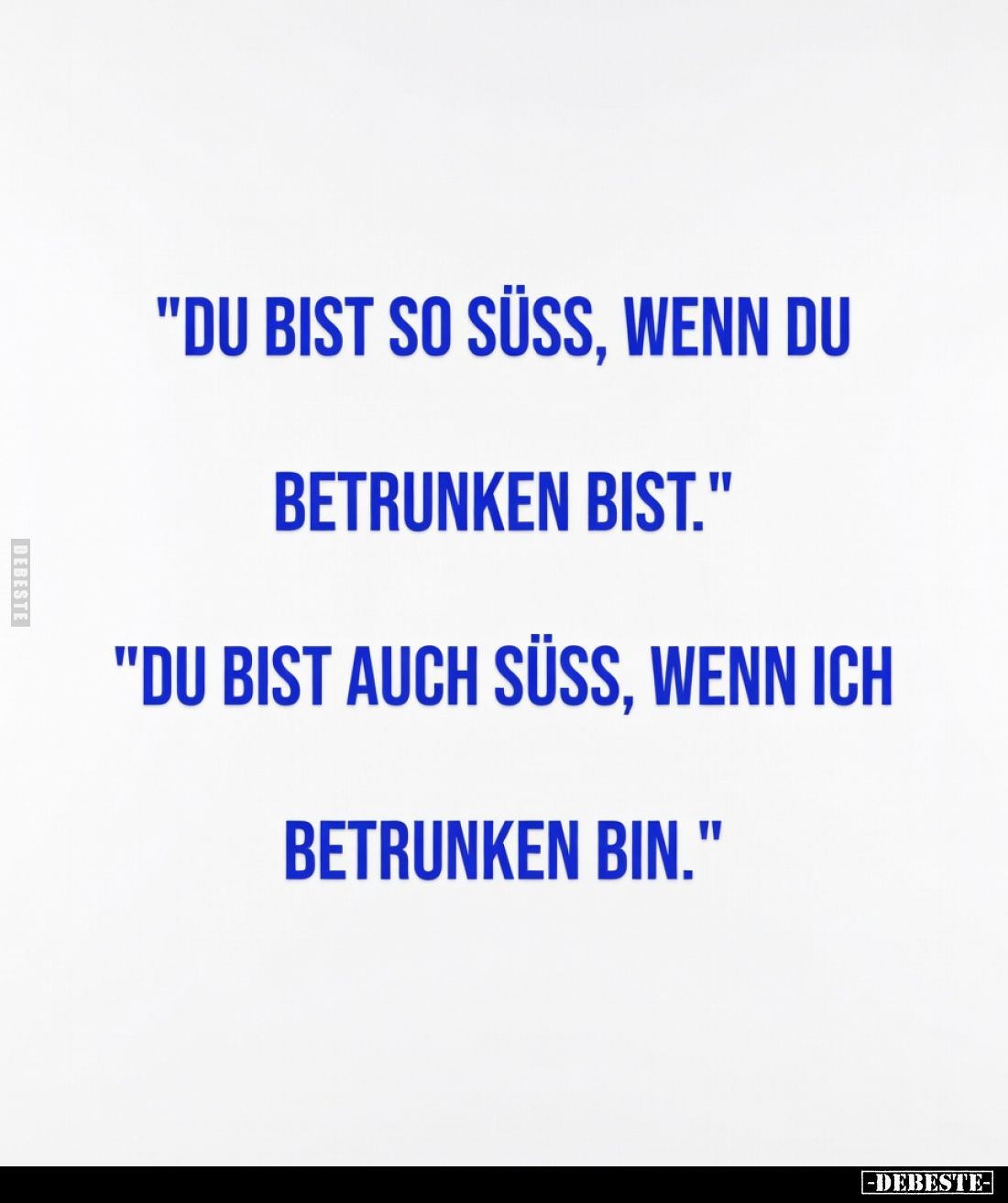 "Du bist so süß, wenn du
betrunken bist."

"Du bist auch süß, wenn ich
betrunken bin."