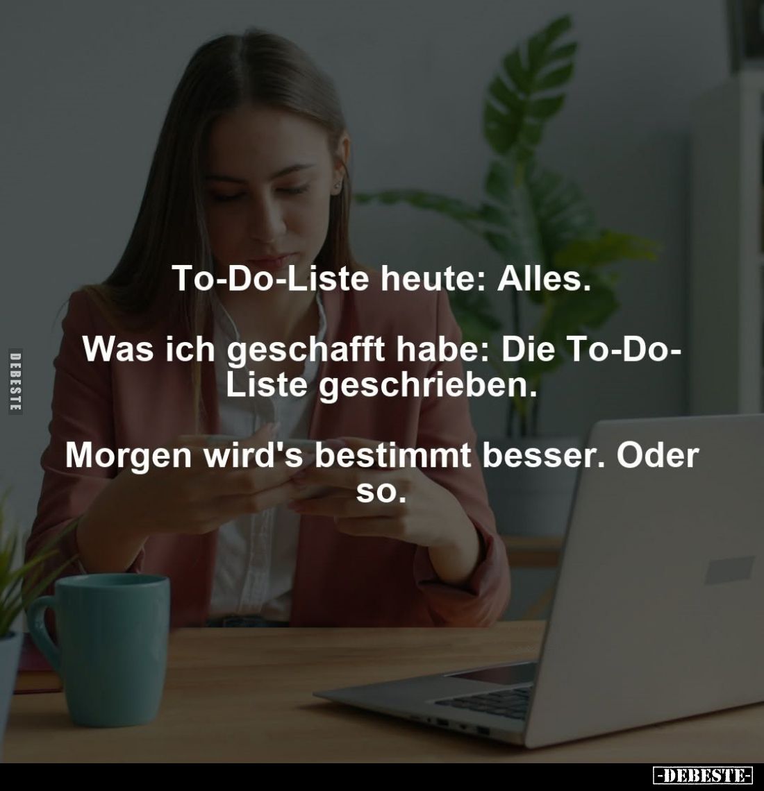 To-Do-Liste heute: Alles.
Was ich geschafft habe: Die To-Do-Liste geschrieben.
Morgen wird's bestimmt besser. Oder so.