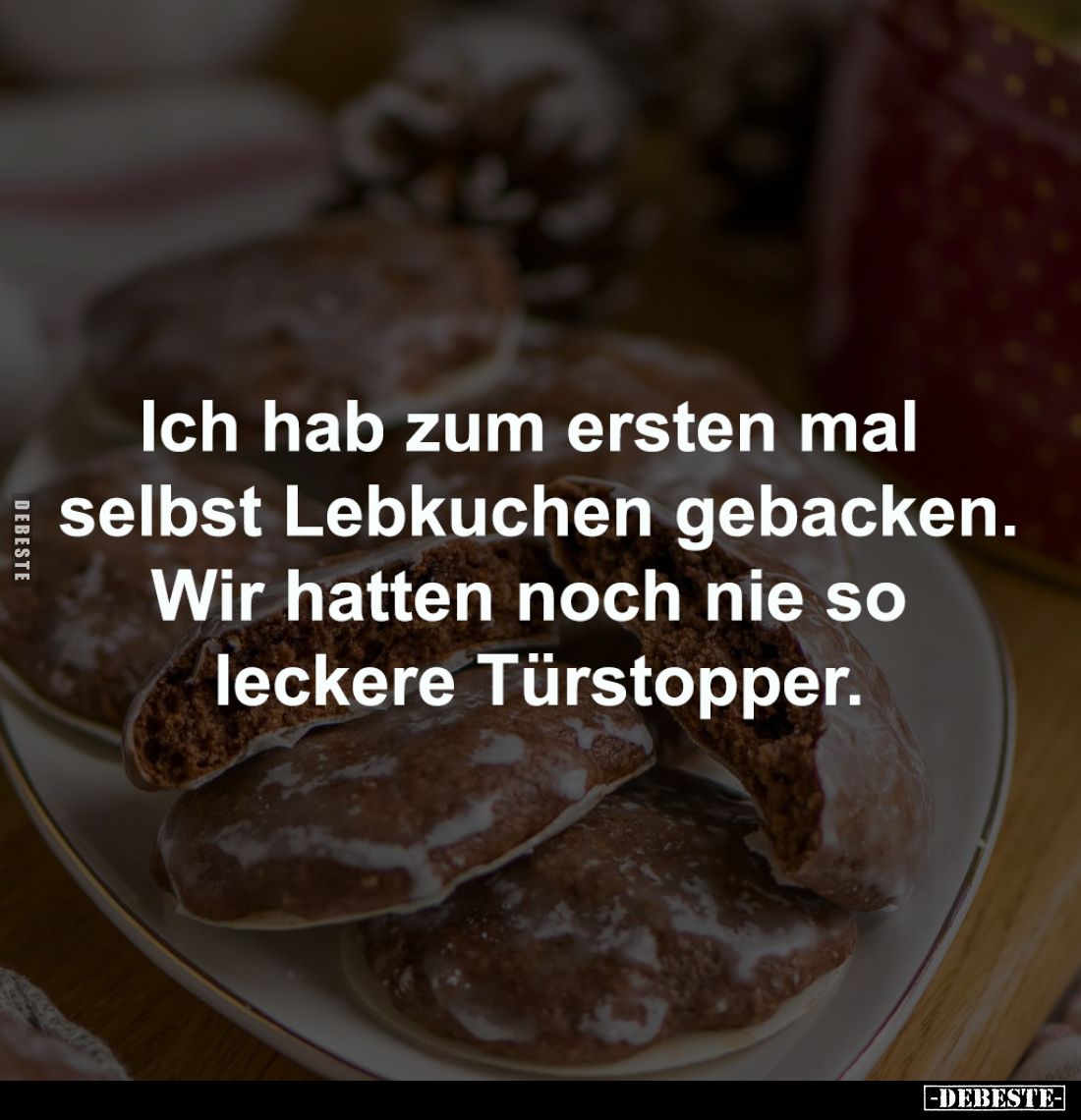 Ich hab zum ersten mal 
selbst Lebkuchen gebacken.
Wir hatten noch nie so 
leckere Türstopper.