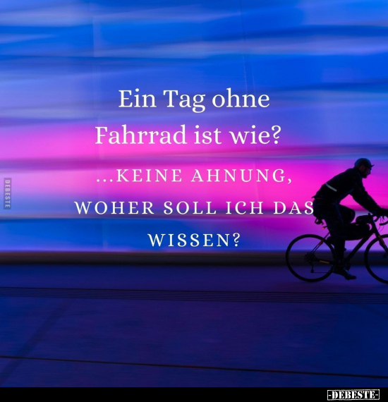 Ein Tag ohne Fahrrad ist wie? ...Keine Ahnung, woher soll.. - Lustige Bilder | DEBESTE.de