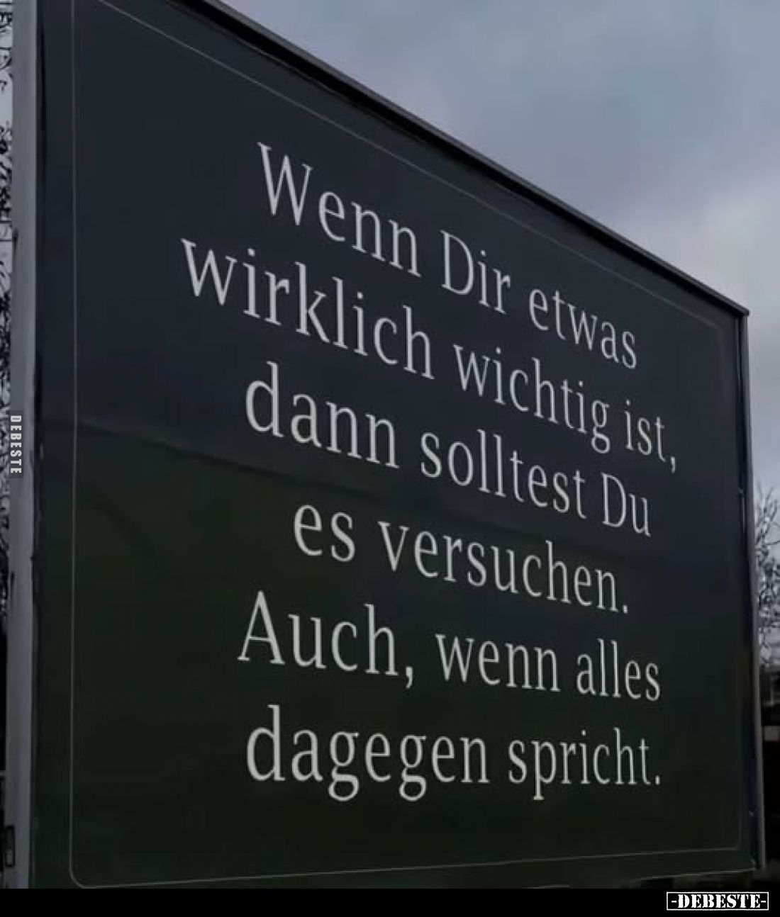 Wenn Dir etwas wirklich wichtig ist, dann solltest Du es versuchen.
Auch, wenn alles dagegen spricht.