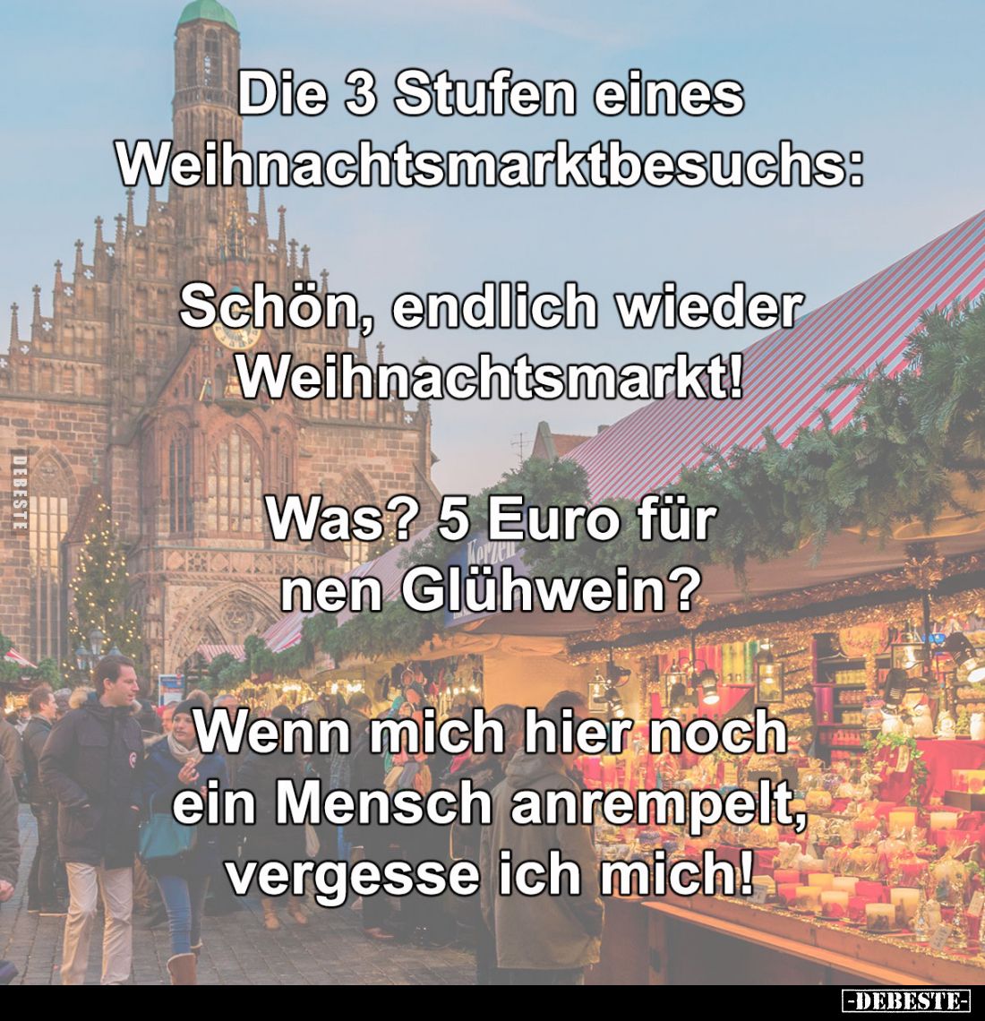 Die 3 Stufen eines 
Weihnachtsmarktbesuchs:

Schön, endlich wieder 
Weihnachtsmarkt!

Was? 5 Euro für 
nen Glühwein?
...