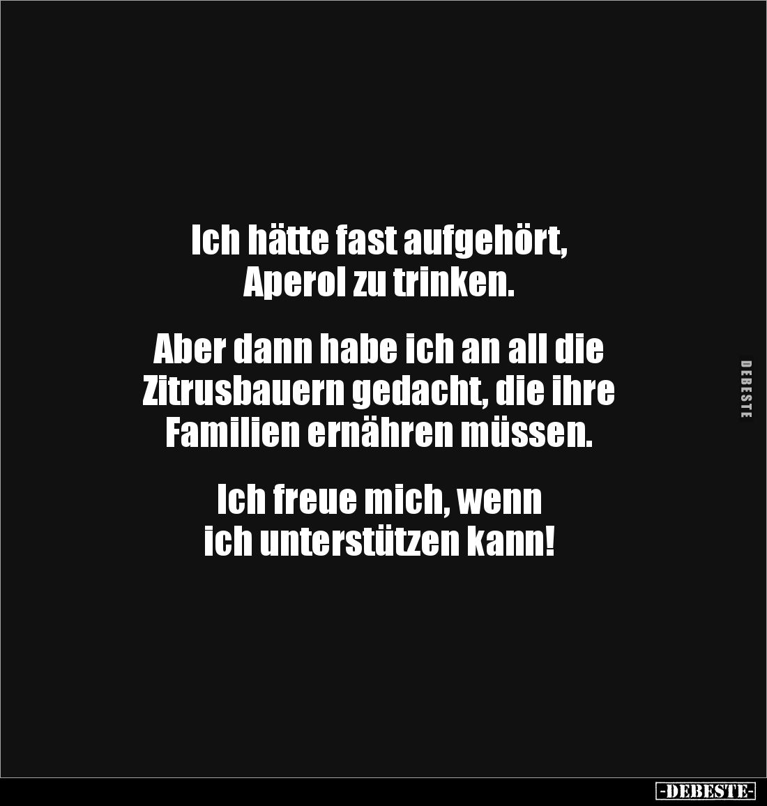 Ich hätte fast aufgehört, 
Aperol zu trinken.


Aber dann habe ich an all die 
Zitrusbauern gedacht, die ihre 
Familien...
