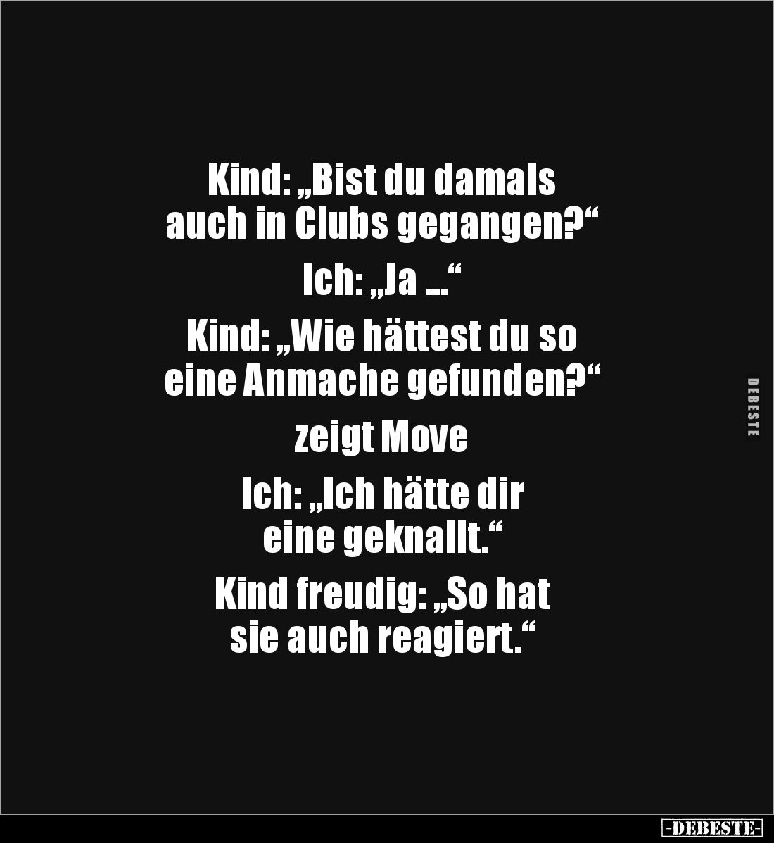 Kind: „Bist du damals 
auch in Clubs gegangen?“

Ich: „Ja ...“

Kind: „Wie hättest du so
eine Anmache gefunden?“

zei...