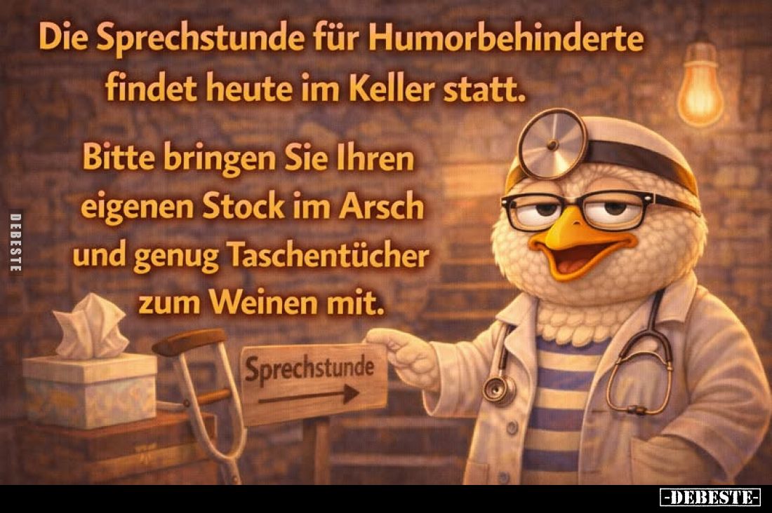 Die Sprechstunde für Humorbehinderte findet heute im Keller statt.
Bitte bringen Sie Ihren eigenen Stock im Arsch und genug ...