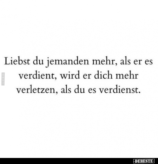 Liebst du jemanden mehr, als er es verdient, wird er dich mehr verletzen, als du es verdienst.