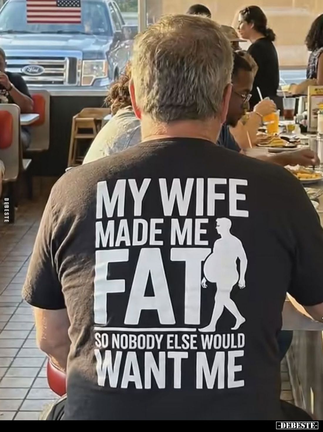 My wife made me fat,
so nobody else would want me.