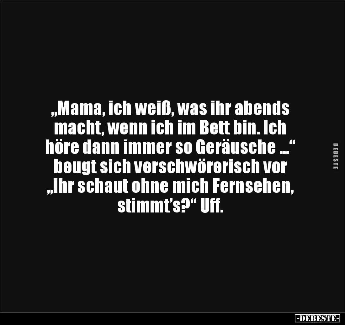 „Mama, ich weiß, was ihr abends
macht, wenn ich im Bett bin. Ich
höre dann immer so Geräusche ...“
beugt sich verschwöre...