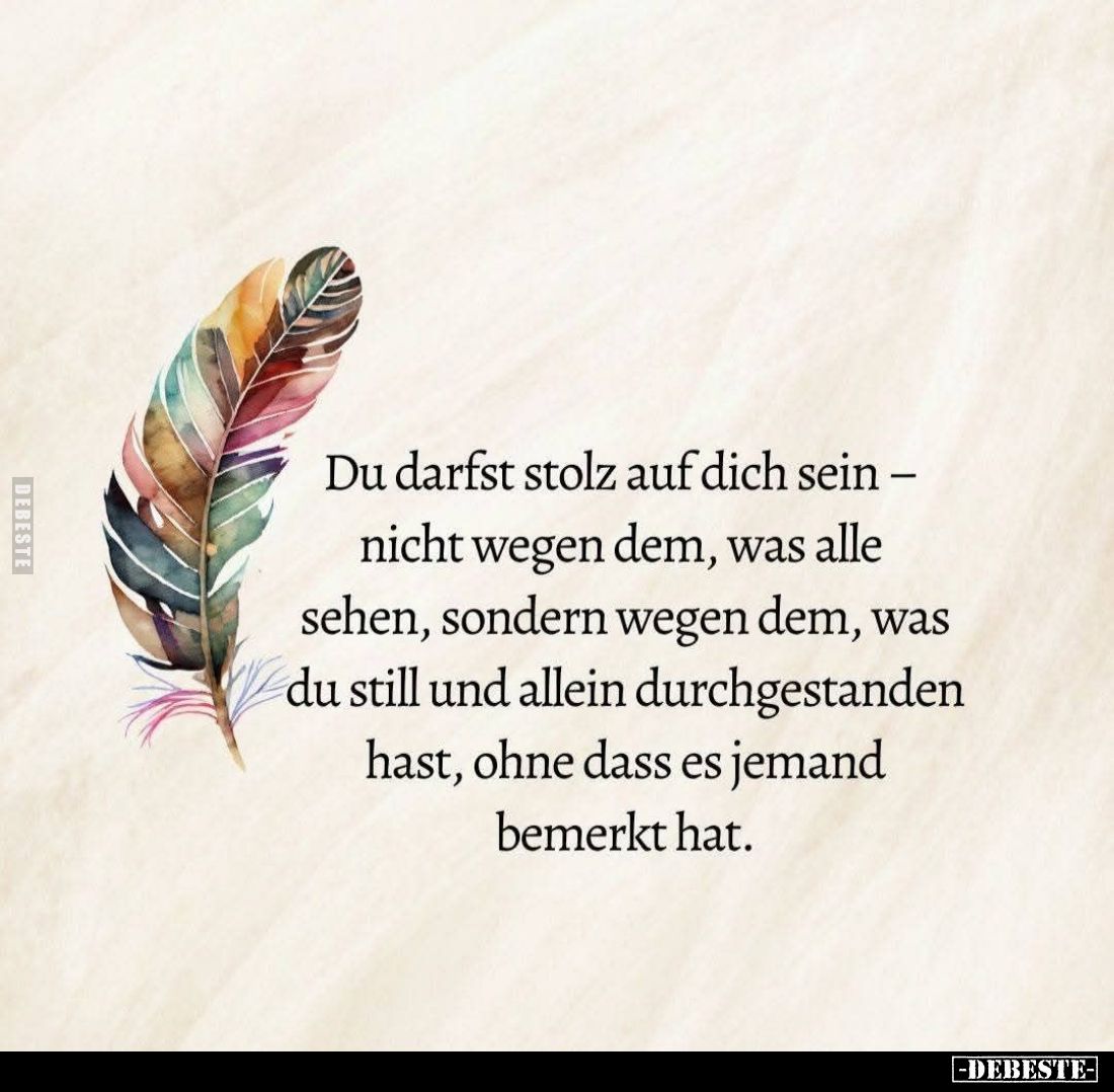 Du darfst stolz auf dich sein - nicht wegen dem, was alle sehen, sondern wegen dem, was du still und allein durchgestanden ha...