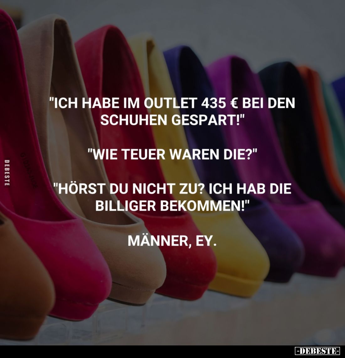 "Ich habe im Outlet 435 € bei den Schuhen gespart!"
"Wie teuer waren die?"
"Hörst du nicht zu?...