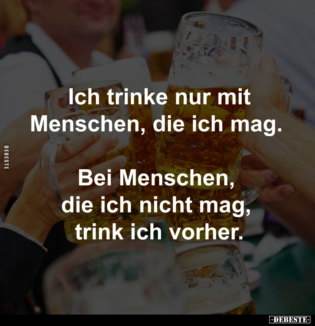 Ich trinke nur mit
Menschen, die ich mag. 

Bei Menschen, 
die ich nicht mag, 
trink ich vorher.