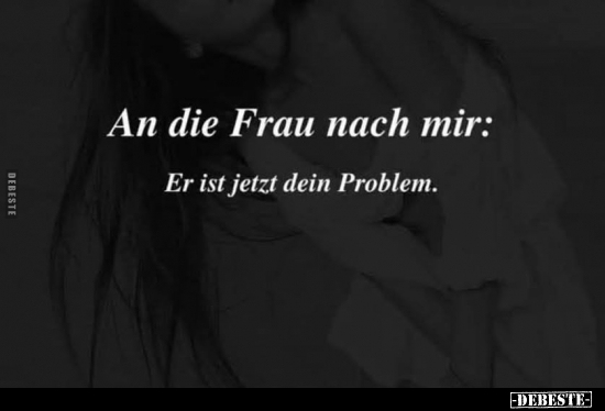An die Frau nach mir: 
Er ist jetzt dein Problem.