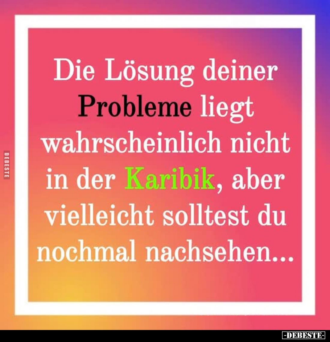 Die Lösung deiner Probleme liegt wahrscheinlich nicht in der Karibik, aber vielleicht solltest du nochmal nachsehen...