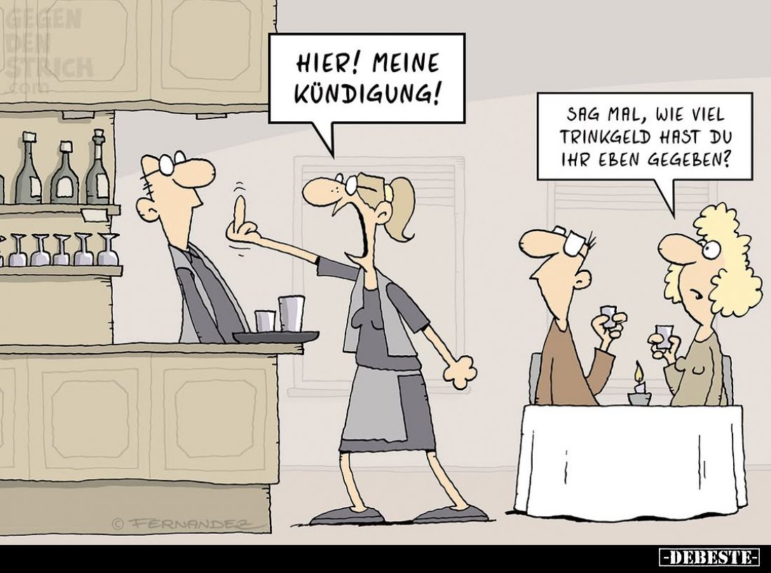 Hier! Meine Kündigung!
Sag mal, wie viel Trinkgeld hast du ihr eben gegeben?