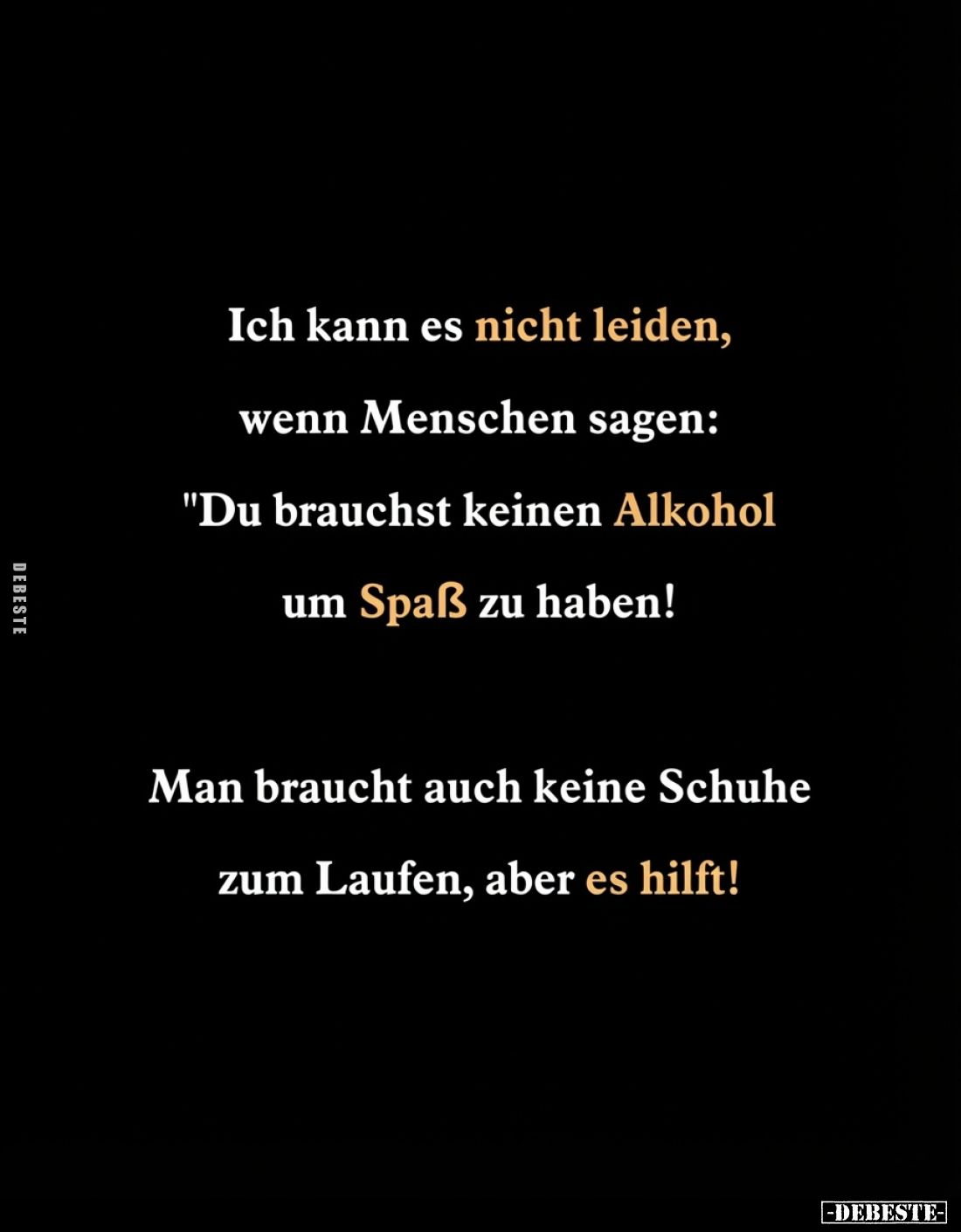 Ich kann es nicht leiden, wenn Menschen sagen: Du brauchst keinen Alkohol um Spaß zu haben! -
Man braucht auch keine Schuhe ...