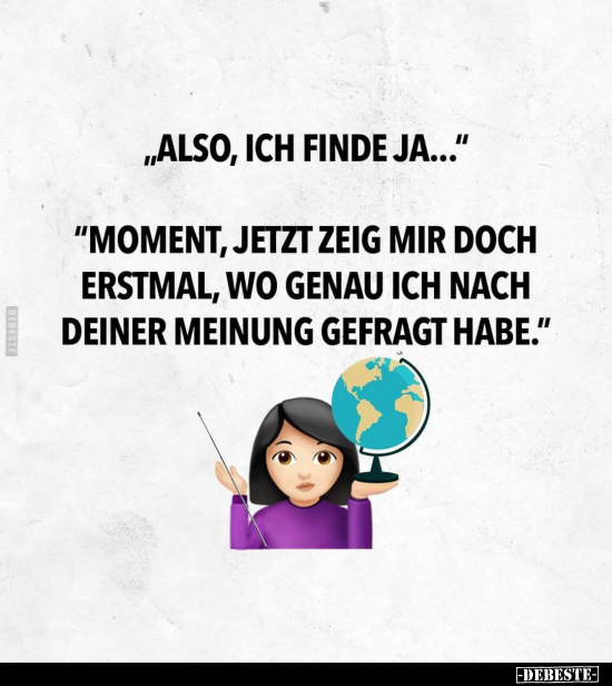 "Also, ich finde ja..."

"Moment, jetzt zeig mir doch erstmal, wo genau ich nach deiner Meinung gefragt habe...