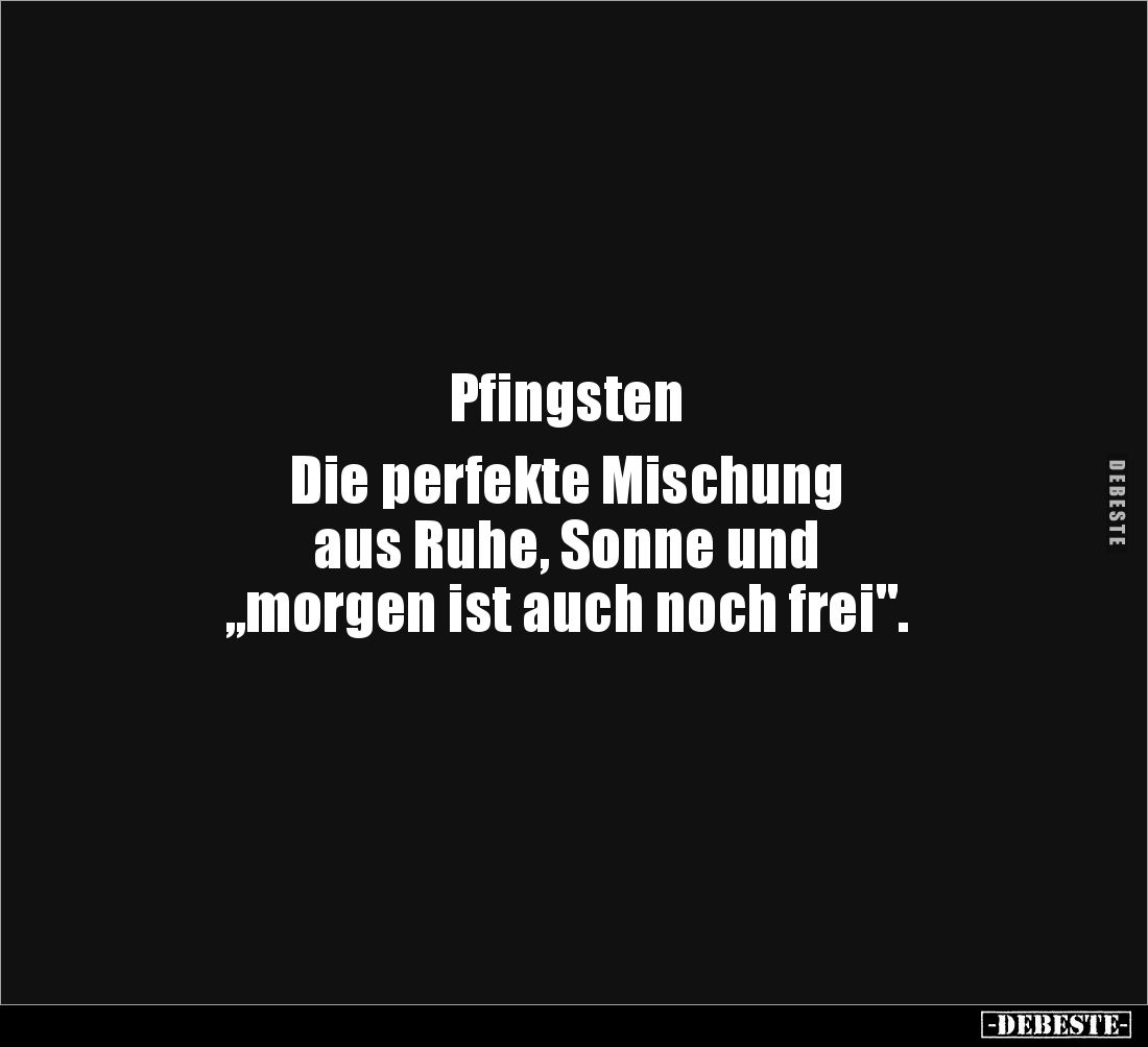 Pfingsten

Die perfekte Mischung 
aus Ruhe, Sonne und 
„morgen ist auch noch frei".