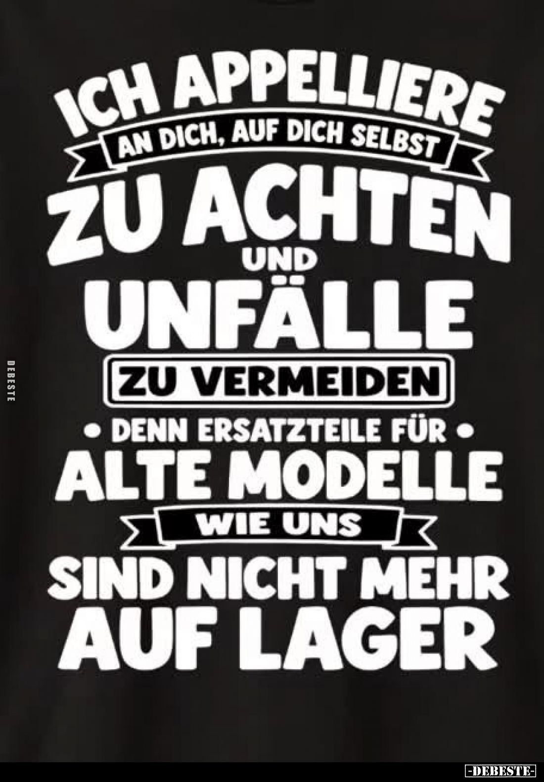 Ich appelliere an dich, auf dich selbst

zu achten

und Unfälle

zu vermeiden.

Denn Ersatzteile für

alte Modelle...