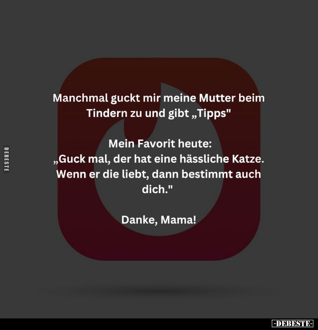Manchmal guckt mir meine Mutter beim Tindern zu und gibt "Tipps" -
Mein Favorit heute:
"Guck mal, der hat ei...