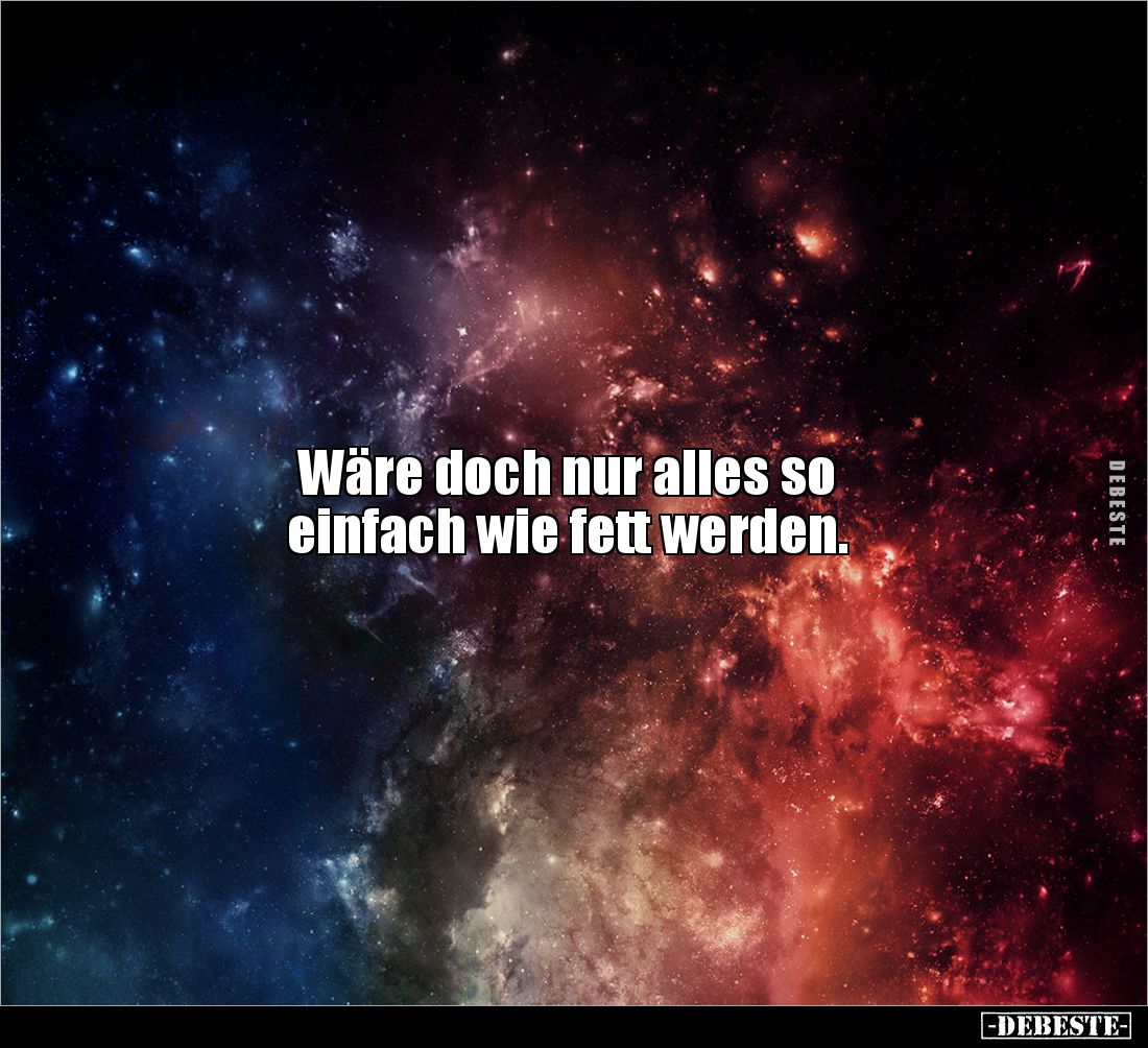 Wäre doch nur alles so
einfach wie fett werden.