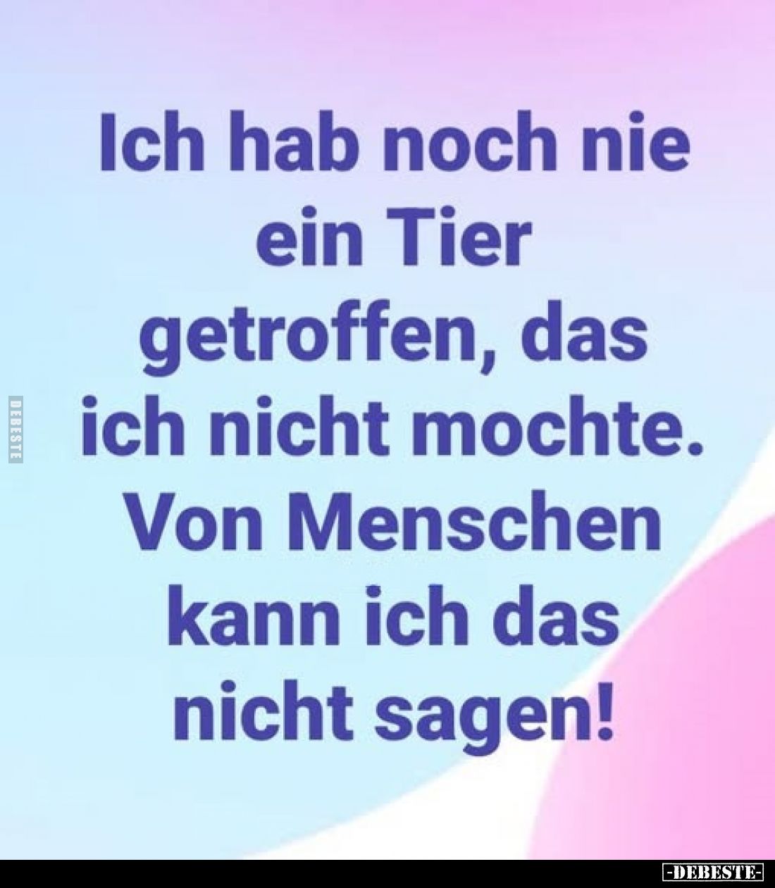 Ich hab noch nie ein Tier getroffen, das ich nicht mochte.
Von Menschen kann ich das nicht sagen!