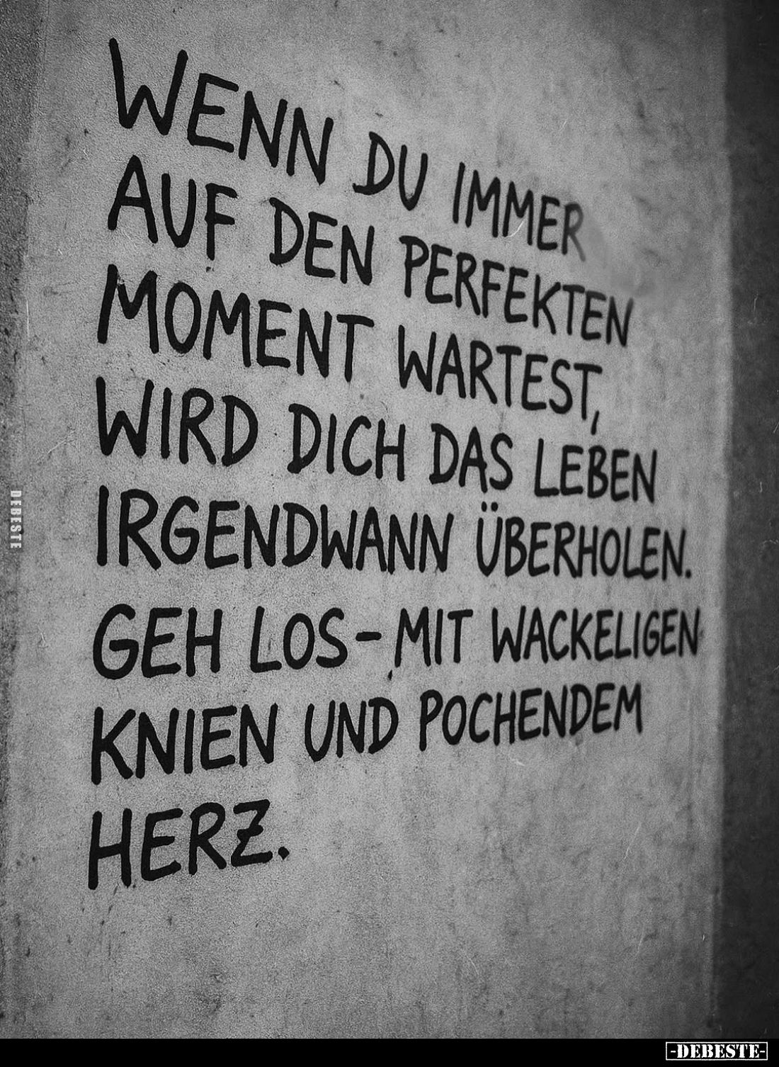 Wenn du immer auf den perfekten Moment wartest, wird dich das Leben irgendwann überholen. Geh los-mit wackeligen Knien und po...