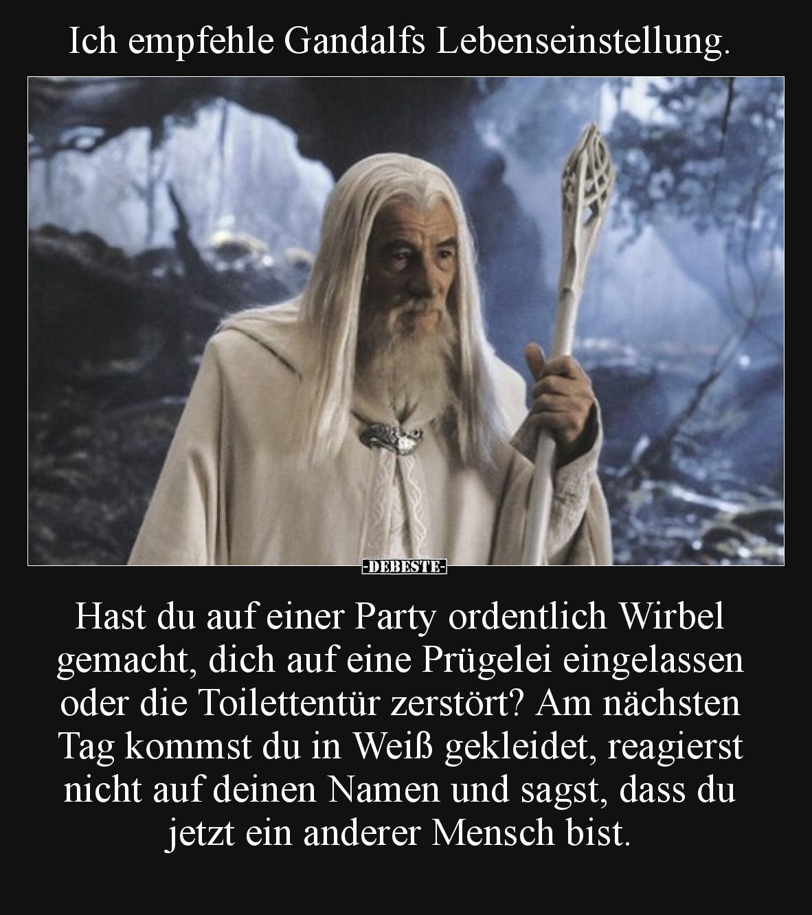 Ich empfehle Gandalfs Lebenseinstellung.  Hast du auf einer Party ordentlich Wirbel gemacht, dich auf eine Prügelei eingelass...