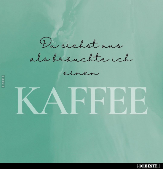 Du siehst aus als bräuchte ich einen
Kaffee.