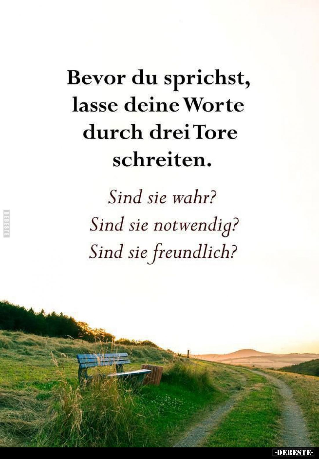 Bevor du sprichst, lasse deine Worte durch drei Tore schreiten.
Sind sie wahr?
Sind sie notwendig?
Sind sie freundlich?