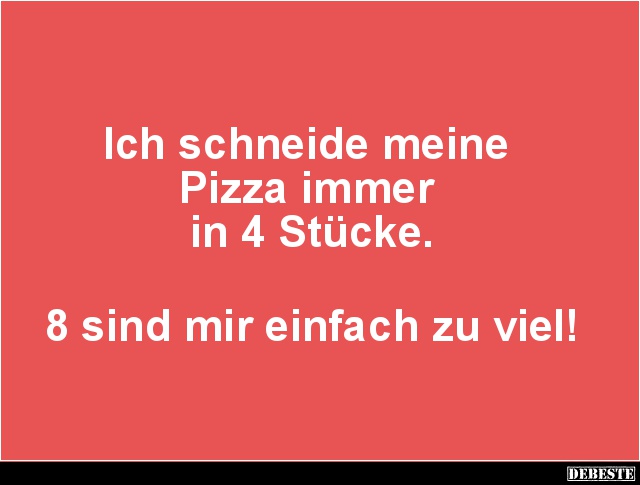 Ich schneide meine
Pizza immer
in 4 Stücke.
8 sind mir einfach zu viel!...