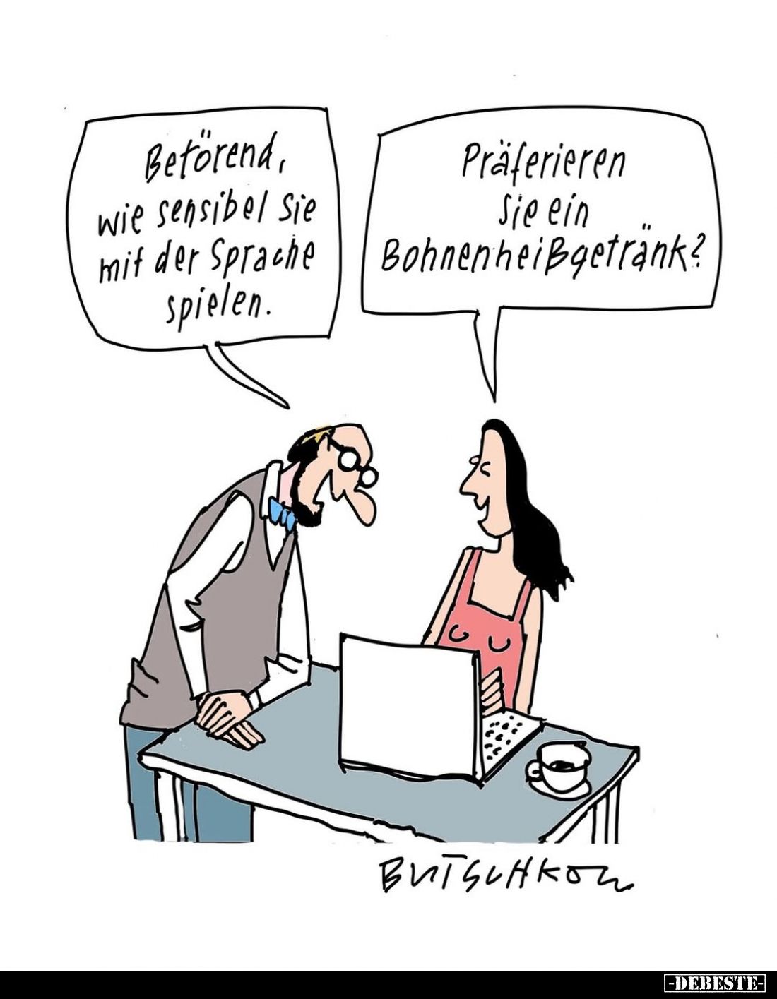 Betörend, wie sensibel Sie mit der Sprache spielen. -
Präferieren Sie ein Bohnenheißgetränk?