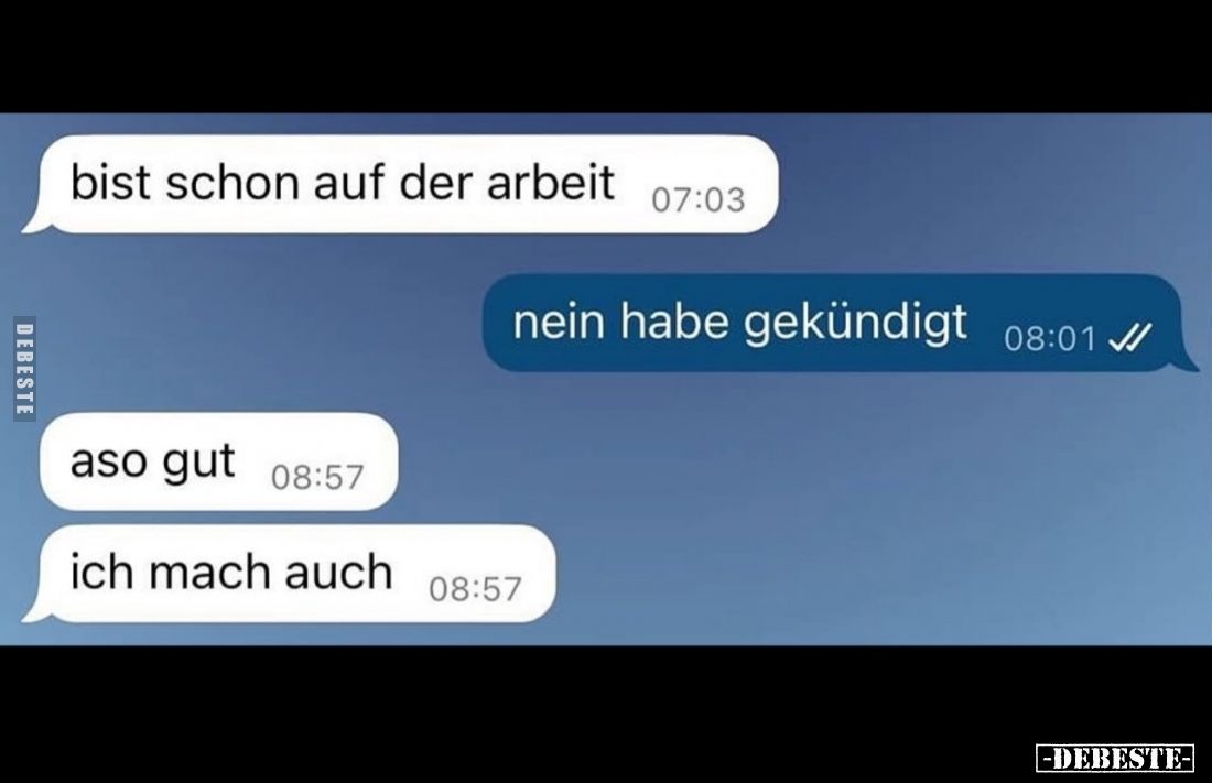 Bist schon auf der Arbeit? -
Nein habe gekündigt. -
Aso gut. 
Ich mach auch.