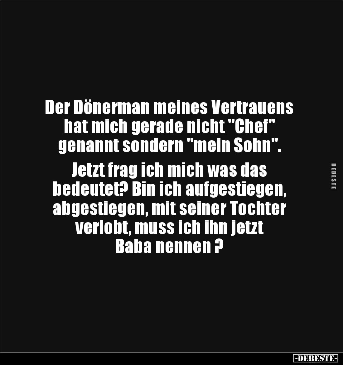 Der Dönerman meines Vertrauens 
hat mich gerade nicht "Chef" 
genannt sondern "mein Sohn". 

Jetzt fr...