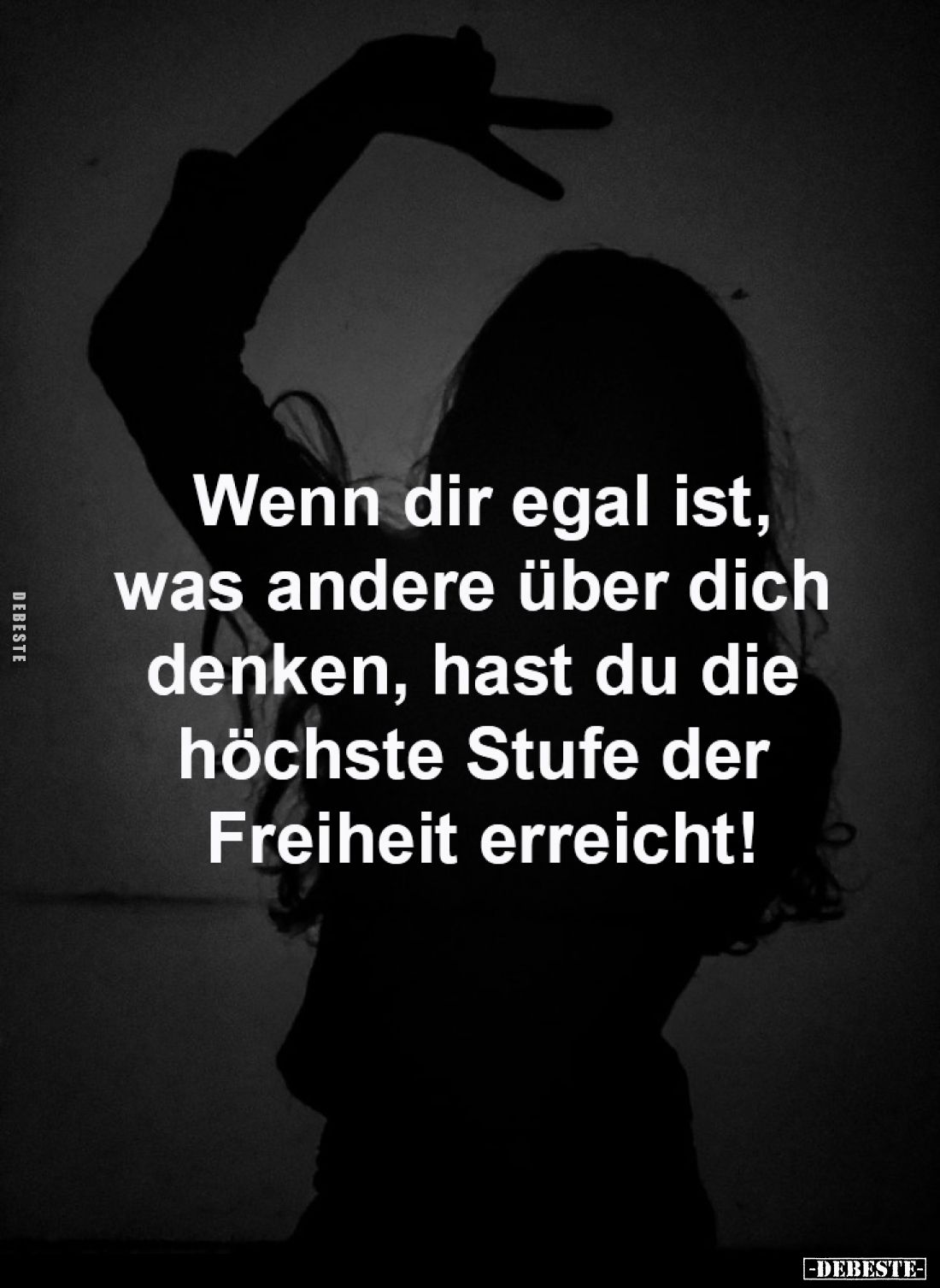 Wenn dir egal ist,
was andere über dich
denken, hast du die
höchste Stufe der
Freiheit erreicht!