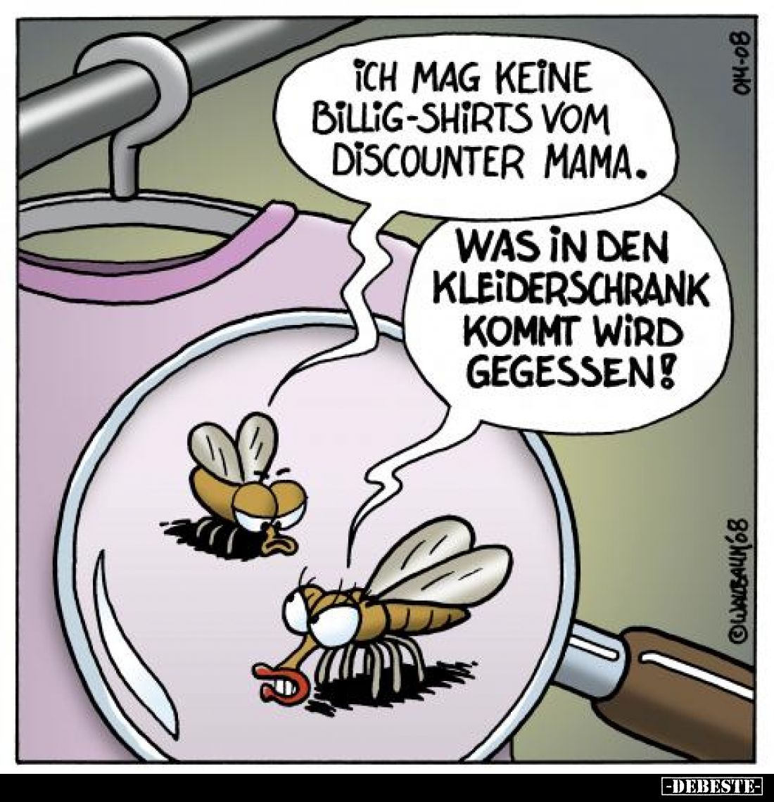 Ich mag keine Billig-Shirts vom Discounter Mama. -
Was in den Kleiderschrank kommt wird gegessen!