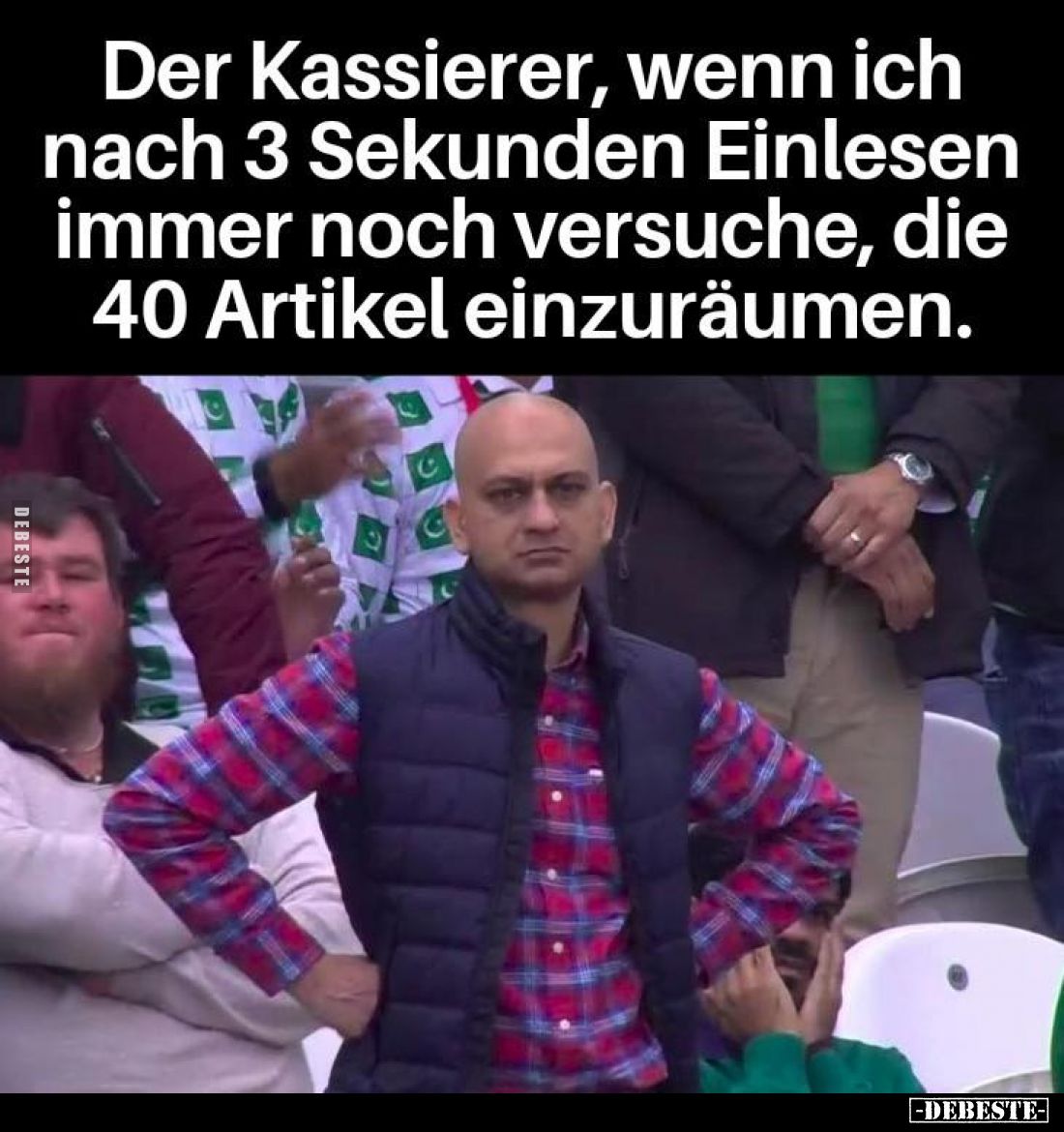 Der Kassierer, wenn ich nach 3 Sekunden Einlesen immer noch versuche, die 40 Artikel einzuräumen.