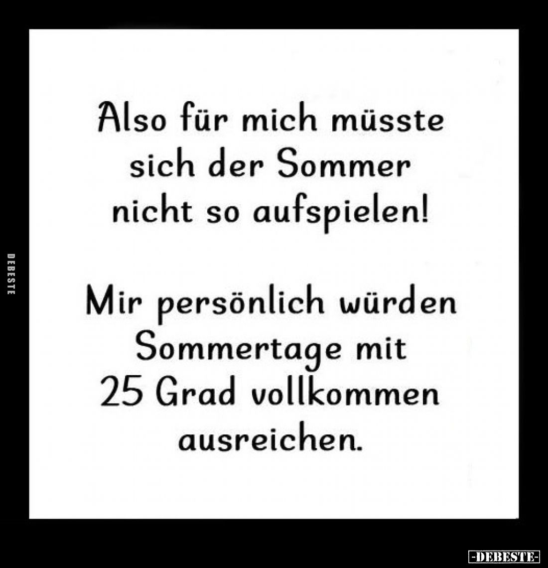 Also für mich müsste sich der Sommer nicht so aufspielen!
Mir persönlich würden Sommertage mit 25 Grad vollkommen ausreichen...