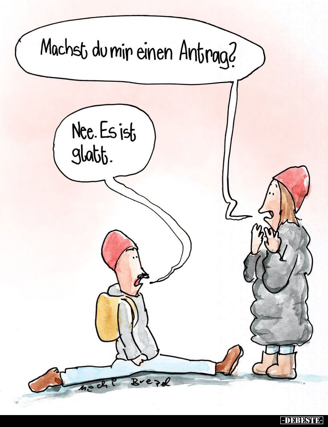 Machst du mir einen Antrag? -
Nee. Es ist glatt.