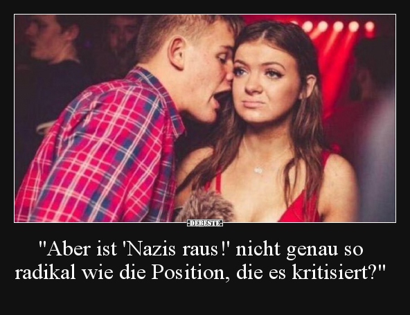 "Aber ist 'Nazis raus!' nicht genau so radikal wie die.." - Lustige Bilder | DEBESTE.de