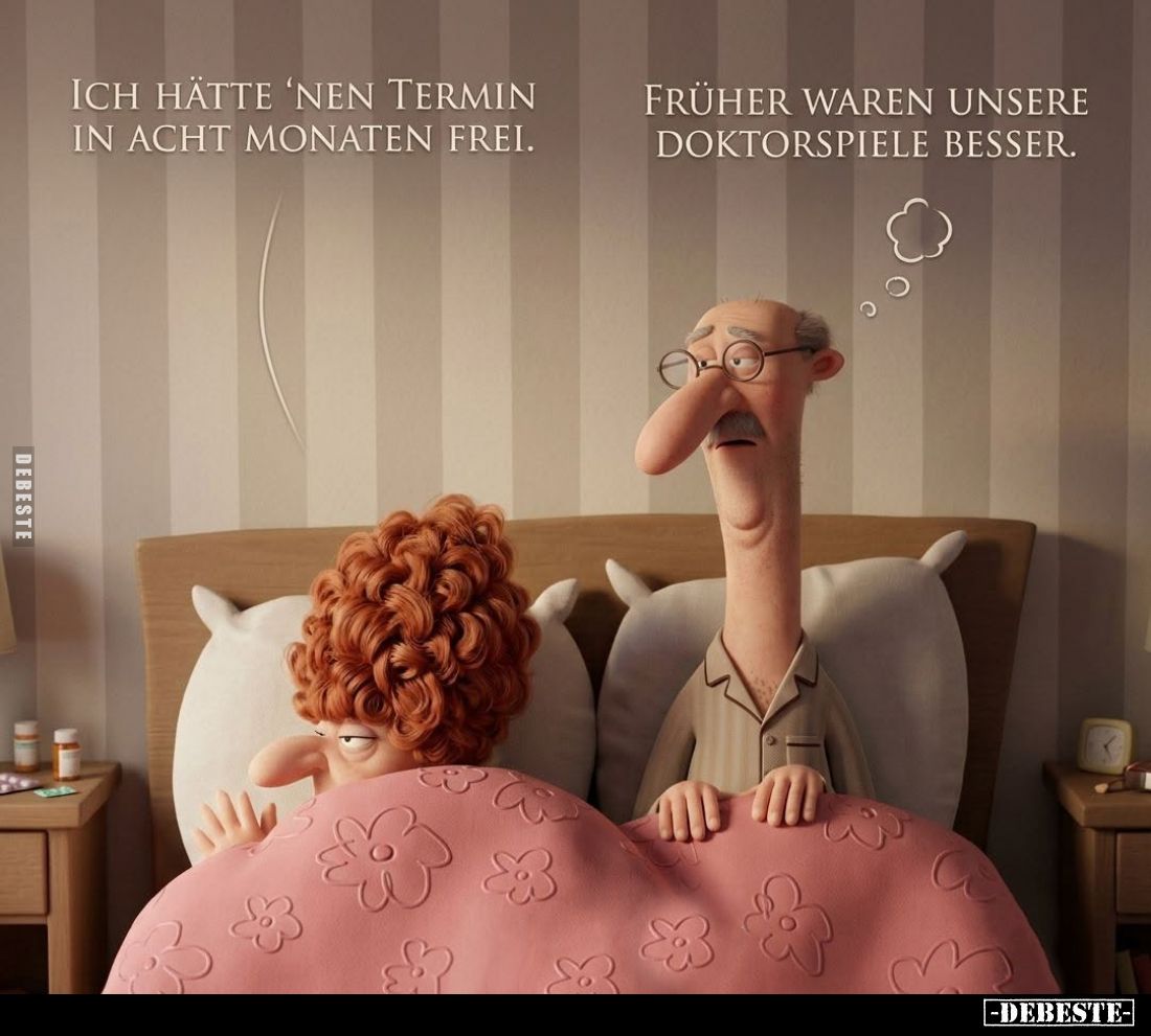Ich hätte 'nen Termin in acht Monaten frei. - 
Früher waren unsere Doktorspiele besser.