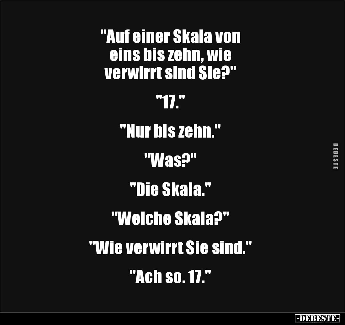 "Auf einer Skala von 
eins bis zehn, wie 
verwirrt sind Sie?"


"17."


"Nur bis zehn."...