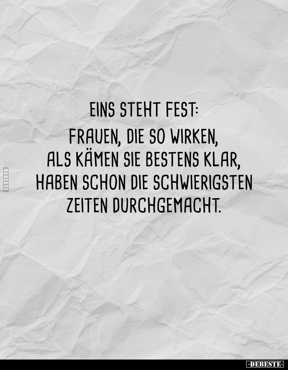 Eins steht fest:
Frauen, die so wirken, als kämen sie bestens klar, haben schon die schwierigsten Zeiten durchgemacht.