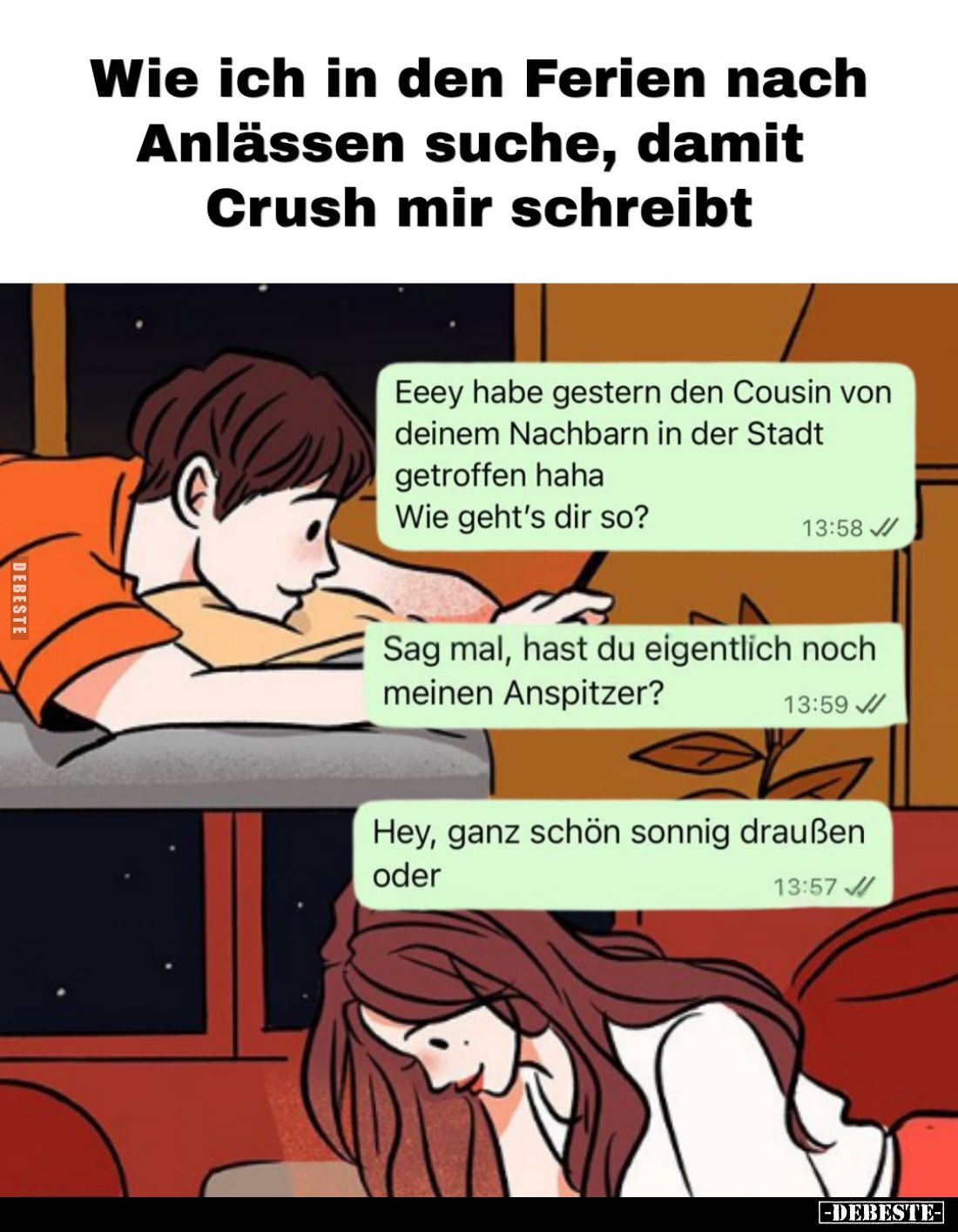 Wie ich in den Ferien nach Anlässen suche, damit Crush mir schreibt
-
Eeey habe gestern den Cousin von deinem Nachbarn in d...