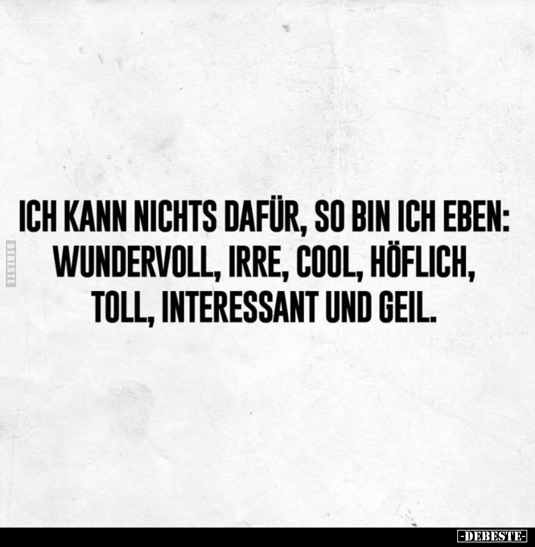 Ich kann nichts dafür, so bin ich eben: wundervoll, irre, cool, höflich, toll, interessant und geil.