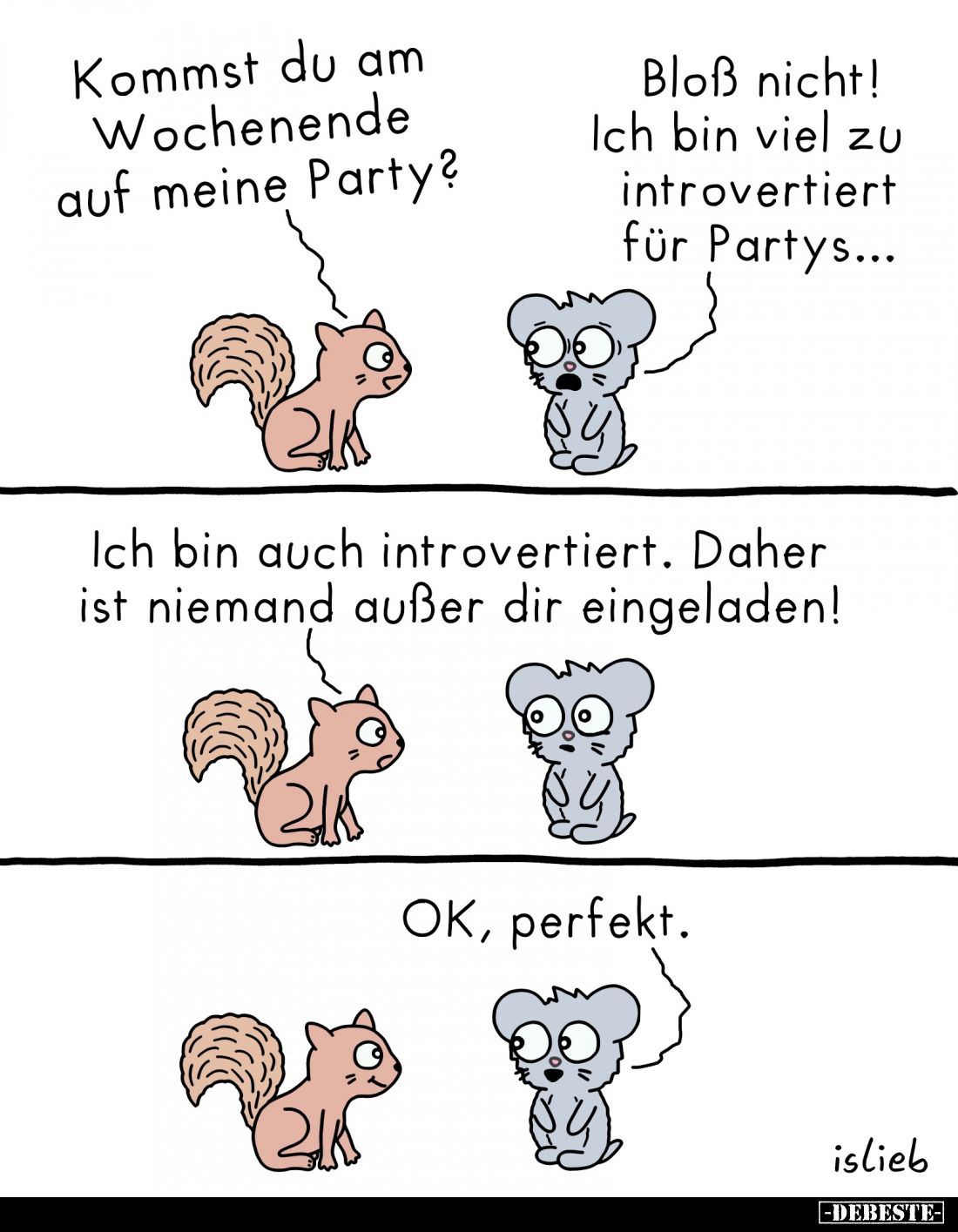 Kommst du am Wochenende auf meine Party?
-
Bloß nicht! Ich bin viel zu introvertiert für Partys...
-
Ich bin auch introve...