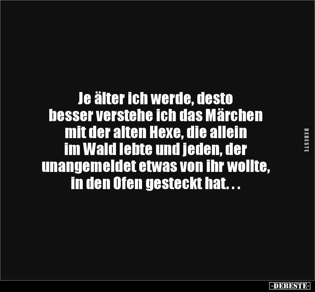 Je älter ich werde, desto 
besser verstehe ich das Märchen 
mit der alten Hexe, die allein 
im Wald lebte und jeden, der ...