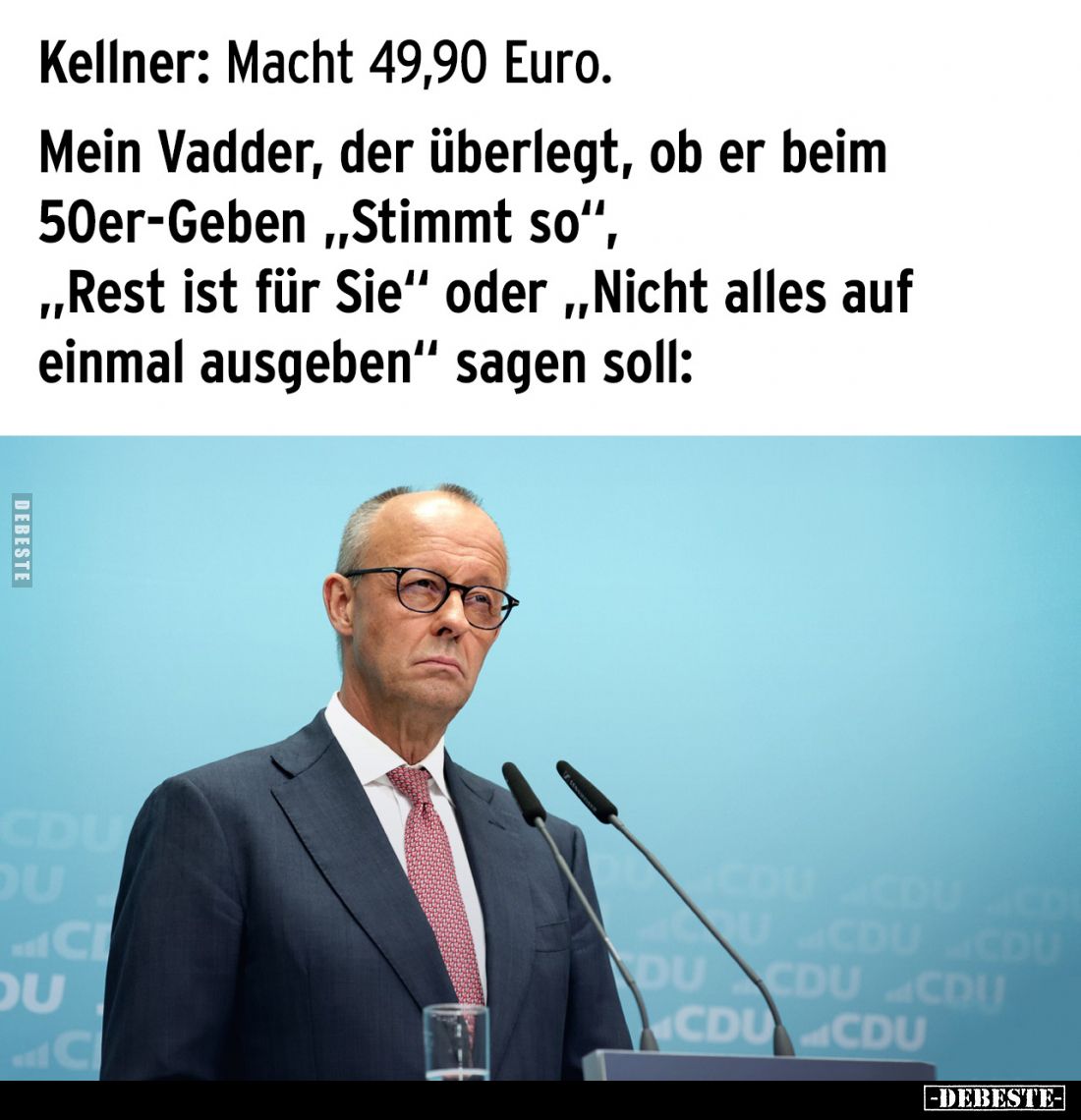 Kellner: Macht 49,90 Euro. -
Mein Vadder, der überlegt, ob er beim 50er-Geben "Stimmt so", "Rest ist für Sie&...